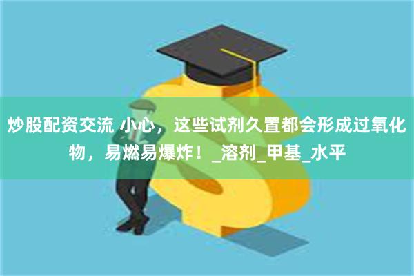 炒股配资交流 小心，这些试剂久置都会形成过氧化物，易燃易爆炸